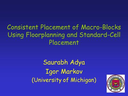 Consistent Placement of Macro-Blocks Using Floorplanning and Standard-Cell Placement Saurabh Adya Igor Markov (University of Michigan)