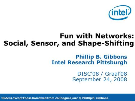Fun with Networks: Social, Sensor, and Shape-Shifting Phillip B. Gibbons Intel Research Pittsburgh DISC’08 / Graal’08 September 24, 2008 Slides (except.