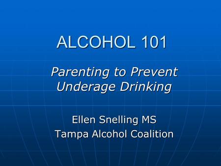 ALCOHOL 101 ALCOHOL 101 Parenting to Prevent Underage Drinking Ellen Snelling MS Tampa Alcohol Coalition.