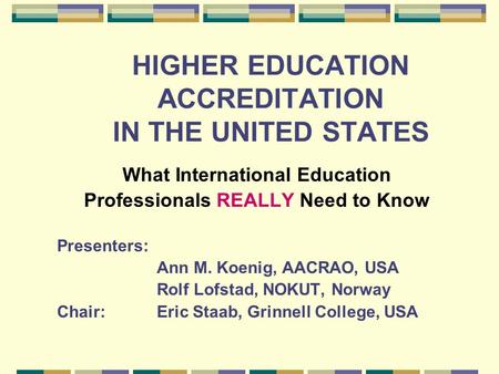 HIGHER EDUCATION ACCREDITATION IN THE UNITED STATES What International Education Professionals REALLY Need to Know Presenters: Ann M. Koenig, AACRAO, USA.