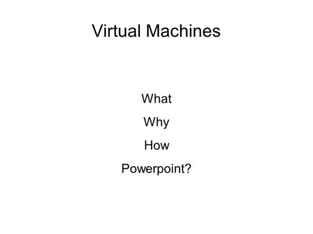 Virtual Machines What Why How Powerpoint?. What is a Virtual Machine? A Piece of software that emulates hardware.  Might emulate the I/O devices  Might.