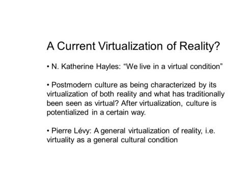 A Current Virtualization of Reality? N. Katherine Hayles: “We live in a virtual condition” Postmodern culture as being characterized by its virtualization.