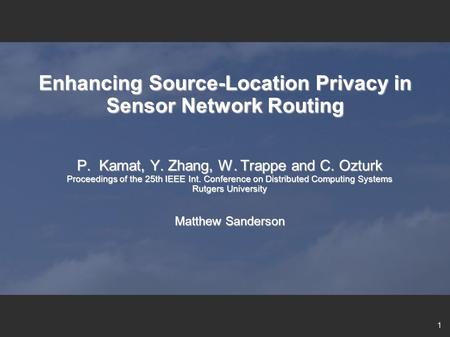 1 Enhancing Source-Location Privacy in Sensor Network Routing P. Kamat, Y. Zhang, W. Trappe and C. Ozturk Proceedings of the 25th IEEE Int. Conference.