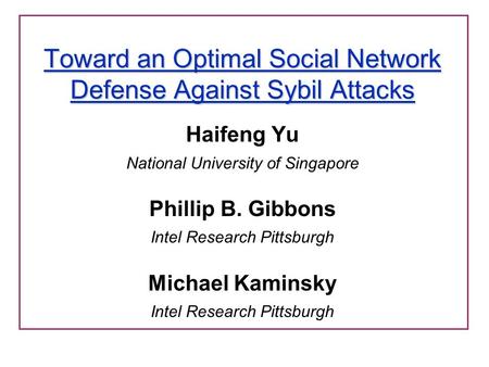 Toward an Optimal Social Network Defense Against Sybil Attacks Haifeng Yu National University of Singapore Phillip B. Gibbons Intel Research Pittsburgh.