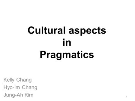 Cultural aspects in Pragmatics Kelly Chang Hyo-Im Chang Jung-Ah Kim 1.