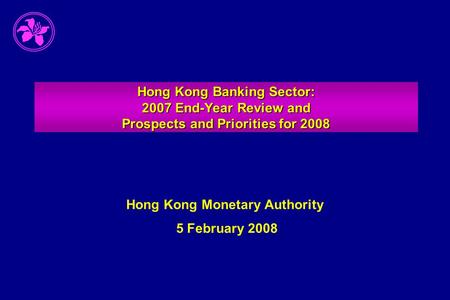 Hong Kong Banking Sector: 2007 End-Year Review and Prospects and Priorities for 2008 Hong Kong Monetary Authority 5 February 2008.