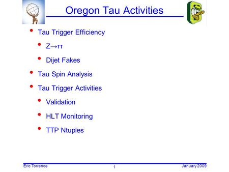 Eric TorrenceJanuary 2009 1 Oregon Tau Activities Tau Trigger Efficiency Z→ττ Dijet Fakes Tau Spin Analysis Tau Trigger Activities Validation HLT Monitoring.