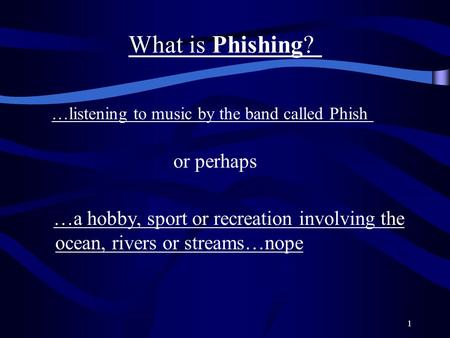 1 What is Phishing? …listening to music by the band called Phish or perhaps …a hobby, sport or recreation involving the ocean, rivers or streams…nope.