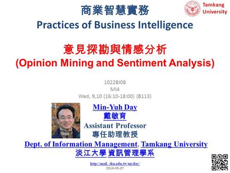 商業智慧實務 Practices of Business Intelligence 1 1022BI08 MI4 Wed, 9,10 (16:10-18:00) (B113) 意見探勘與情感分析 (Opinion Mining and Sentiment Analysis) Min-Yuh Day 戴敏育.