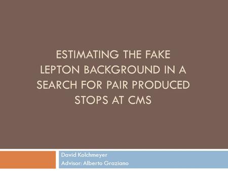ESTIMATING THE FAKE LEPTON BACKGROUND IN A SEARCH FOR PAIR PRODUCED STOPS AT CMS David Kolchmeyer Advisor: Alberto Graziano.