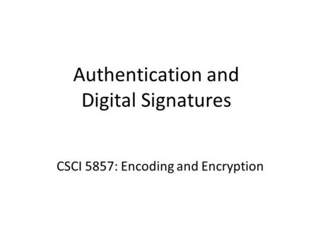 Authentication and Digital Signatures CSCI 5857: Encoding and Encryption.