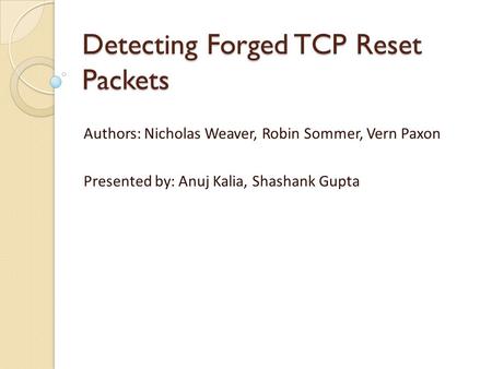 Detecting Forged TCP Reset Packets Authors: Nicholas Weaver, Robin Sommer, Vern Paxon Presented by: Anuj Kalia, Shashank Gupta.