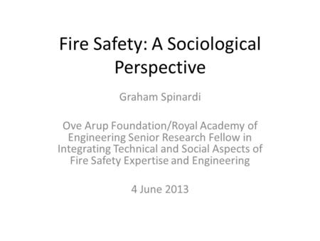 Fire Safety: A Sociological Perspective Graham Spinardi Ove Arup Foundation/Royal Academy of Engineering Senior Research Fellow in Integrating Technical.