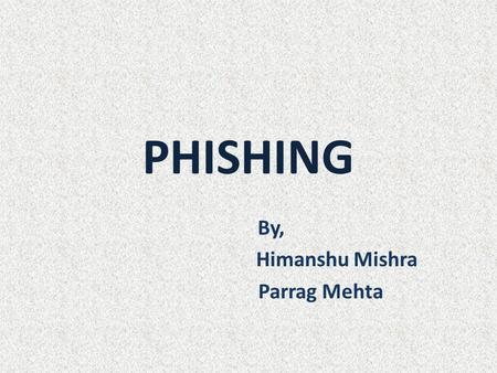 PHISHING By, Himanshu Mishra Parrag Mehta. OUTLINE What is Phishing ? Phishing Techniques Message Delivery Effects of Phishing Anti-Phishing Techniques.