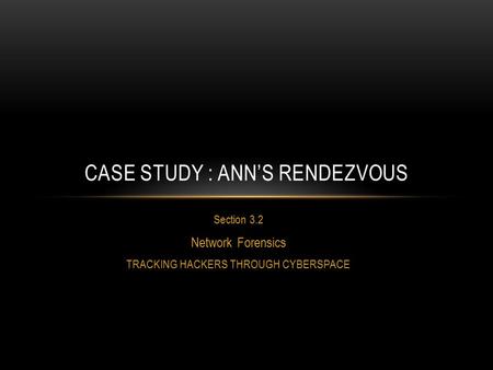 Section 3.2 Network Forensics TRACKING HACKERS THROUGH CYBERSPACE CASE STUDY : ANN’S RENDEZVOUS.