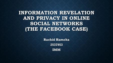 INFORMATION REVELATION AND PRIVACY IN ONLINE SOCIAL NETWORKS (THE FACEBOOK CASE) Rachid Hamcha 2537953IMM.