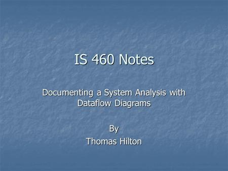 IS 460 Notes Documenting a System Analysis with Dataflow Diagrams By Thomas Hilton.