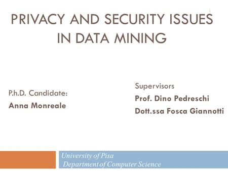 PRIVACY AND SECURITY ISSUES IN DATA MINING P.h.D. Candidate: Anna Monreale Supervisors Prof. Dino Pedreschi Dott.ssa Fosca Giannotti University of Pisa.