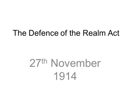 The Defence of the Realm Act 27 th November 1914.