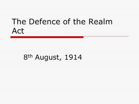 The Defence of the Realm Act 8 th August, 1914. Why?  The Act was passed to ensure that Britons were safe from spying and news or rumours that lowered.