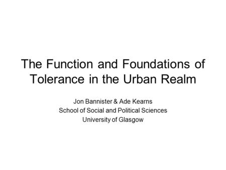 The Function and Foundations of Tolerance in the Urban Realm Jon Bannister & Ade Kearns School of Social and Political Sciences University of Glasgow.