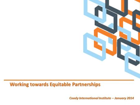 Working towards Equitable Partnerships Coady International Institute – January 2014.