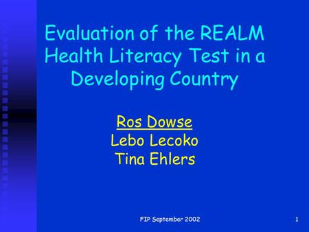 FIP September 20021 Evaluation of the REALM Health Literacy Test in a Developing Country Ros Dowse Lebo Lecoko Tina Ehlers.