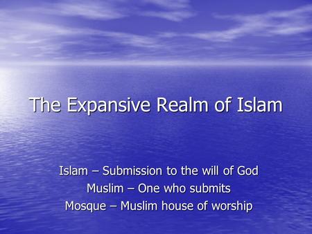 The Expansive Realm of Islam Islam – Submission to the will of God Muslim – One who submits Mosque – Muslim house of worship.