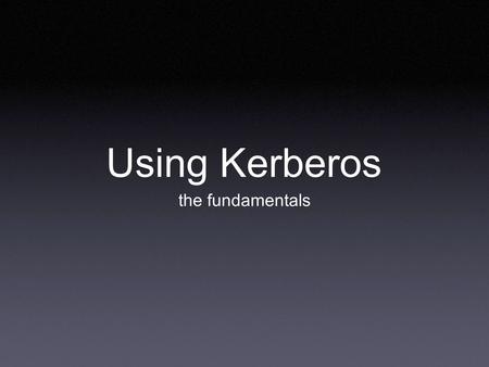Using Kerberos the fundamentals. Computer/Network Security needs: Authentication Who is requesting access Authorization What user is allowed to do Auditing.