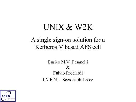 UNIX & W2K A single sign-on solution for a Kerberos V based AFS cell Enrico M.V. Fasanelli & Fulvio Ricciardi I.N.F.N. – Sezione di Lecce.