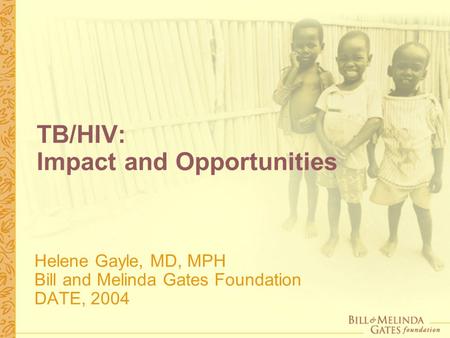 TB/HIV: Impact and Opportunities Helene Gayle, MD, MPH Bill and Melinda Gates Foundation DATE, 2004.