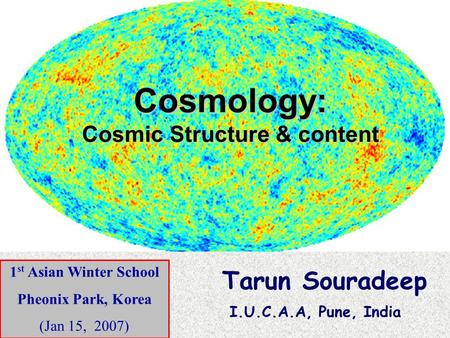 Cosmology: Cosmic Structure & content Tarun Souradeep I.U.C.A.A, Pune, India 1 st Asian Winter School Pheonix Park, Korea (Jan 15, 2007)