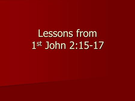 Lessons from 1 st John 2:15-17. 1 John 2:15 Love not the world, neither the things that are in the world. If any man love the world, the love of the Father.