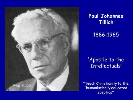 Paul Johannes Tillich 1886-1965 ‘Apostle to the Intellectuals’ “Teach Christianity to the 'humanistically educated sceptics‘”