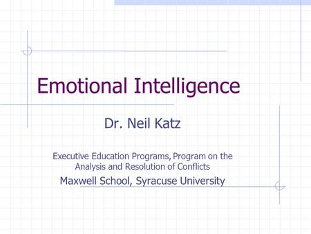 Emotional Intelligence Dr. Neil Katz Executive Education Programs, Program on the Analysis and Resolution of Conflicts Maxwell School, Syracuse University.