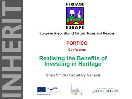 PORTICO Conference Realising the Benefits of Investing in Heritage Brian Smith - Secretary General European Association of Historic Towns and Regions.