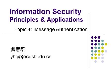 Information Security Principles & Applications Topic 4: Message Authentication 虞慧群
