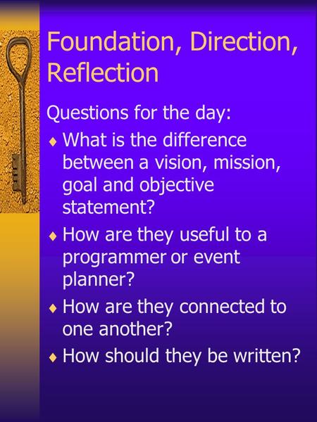 Foundation, Direction, Reflection Questions for the day:  What is the difference between a vision, mission, goal and objective statement?  How are they.