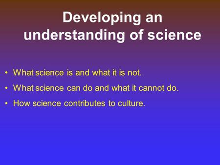 Developing an understanding of science What science is and what it is not. What science can do and what it cannot do. How science contributes to culture.