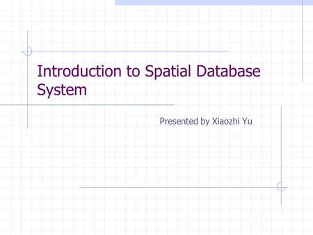 Introduction to Spatial Database System Presented by Xiaozhi Yu.