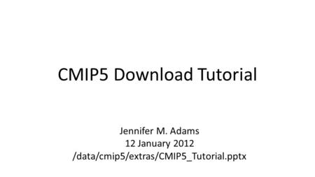 CMIP5 Download Tutorial Jennifer M. Adams 12 January 2012 /data/cmip5/extras/CMIP5_Tutorial.pptx.