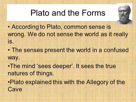 Plato and the Forms According to Plato, common sense is wrong. We do not sense the world as it really is. The senses present the world in a confused way.