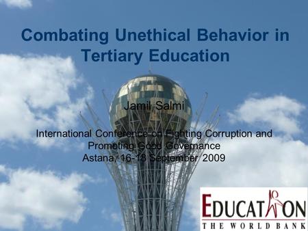 Combating Unethical Behavior in Tertiary Education Jamil Salmi International Conference on Fighting Corruption and Promoting Good Governance Astana, 16-18.