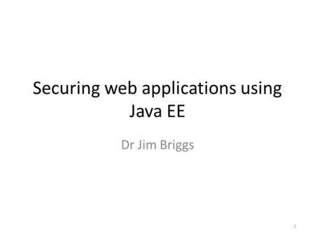 Securing web applications using Java EE Dr Jim Briggs 1.