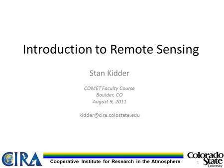 Cooperative Institute for Research in the Atmosphere Introduction to Remote Sensing Stan Kidder COMET Faculty Course Boulder, CO August 9, 2011