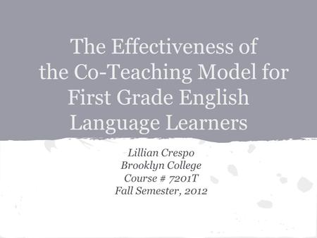 The Effectiveness of the Co-Teaching Model for First Grade English Language Learners Lillian Crespo Brooklyn College Course # 7201T Fall Semester, 2012.