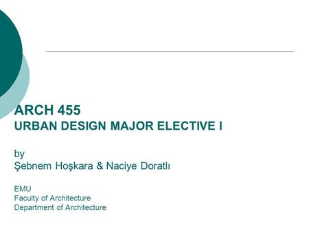 ARCH 455 URBAN DESIGN MAJOR ELECTIVE I by Şebnem Hoşkara & Naciye Doratlı EMU Faculty of Architecture Department of Architecture.