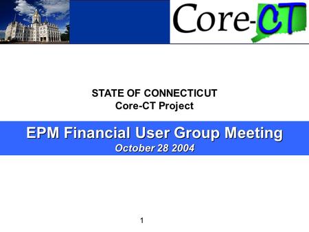 Core-CT 1 STATE OF CONNECTICUT Core-CT Project EPM Financial User Group Meeting October 28 2004.