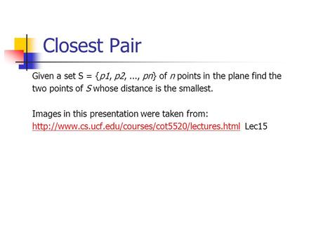 Closest Pair Given a set S = {p1, p2,..., pn} of n points in the plane find the two points of S whose distance is the smallest. Images in this presentation.