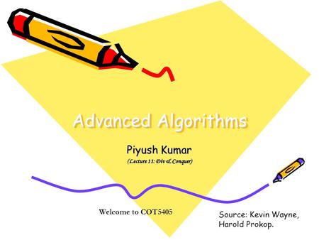 Advanced Algorithms Piyush Kumar (Lecture 11: Div & Conquer) Welcome to COT5405 Source: Kevin Wayne, Harold Prokop.